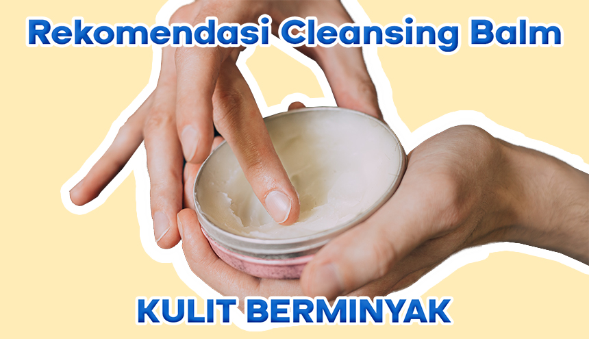 6 Rekomendasi Cleansing Balm untuk Kulit Berjerawat, Sudah Coba Diantaranya?